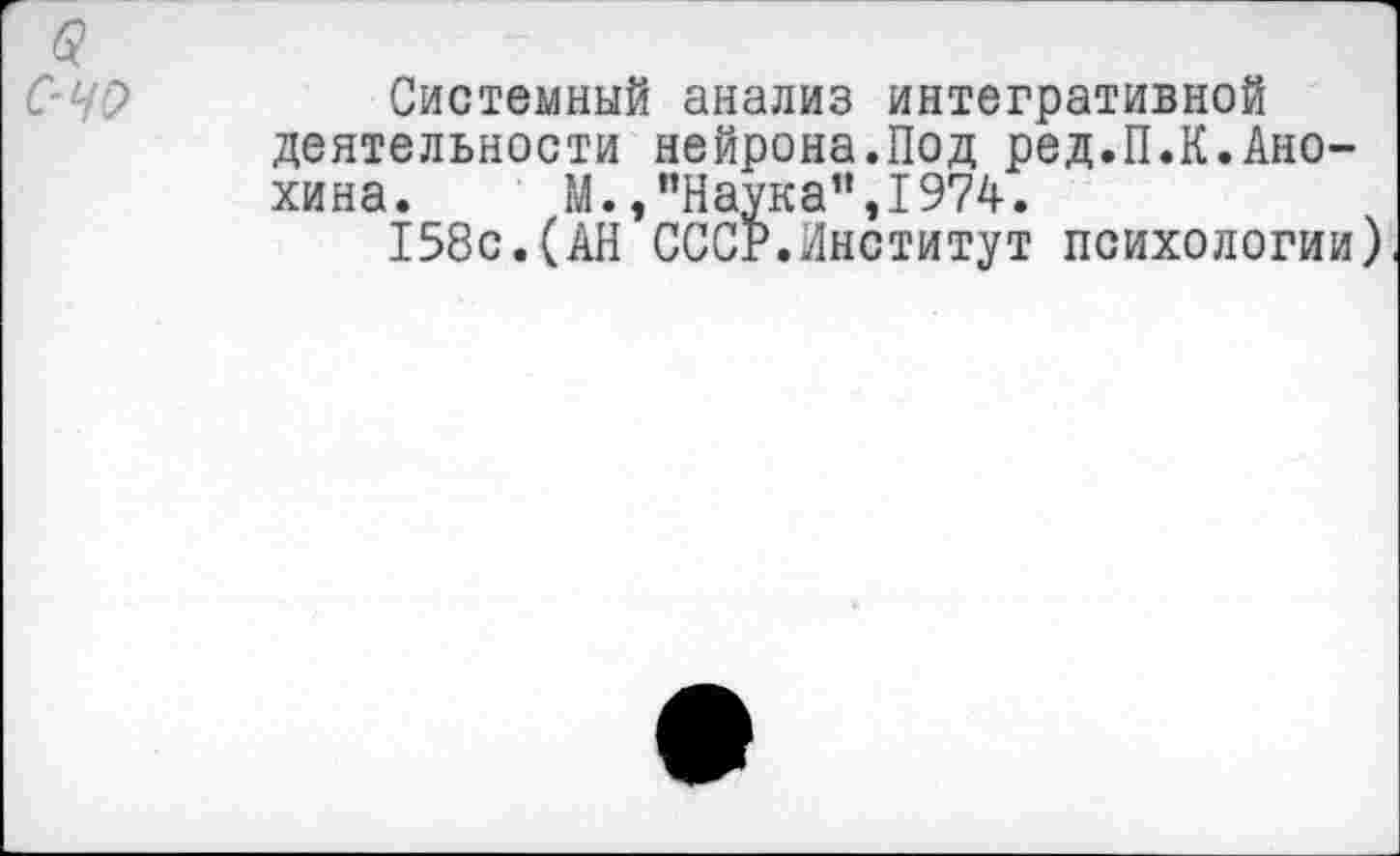 ﻿Системный анализ интегративной деятельности нейрона.Под ред.П.К.Анохина. М./’Наука”, 1974.
158с.(АН СССР.Институт психологии)